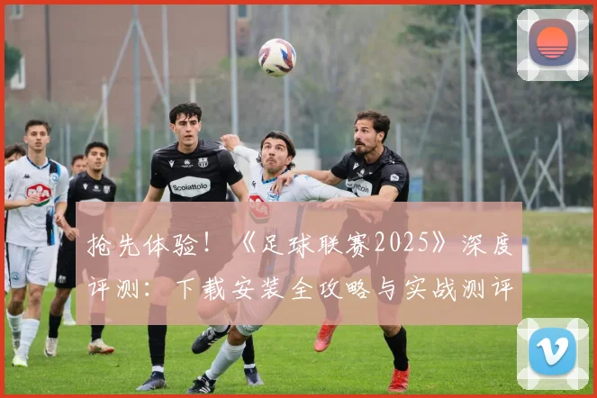 抢先体验！《足球联赛2025》深度评测：下载安装全攻略与实战测评