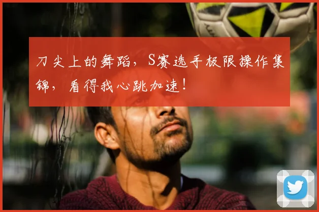 刀尖上的舞蹈，S赛选手极限操作集锦，看得我心跳加速！