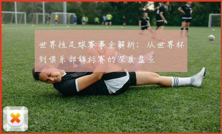 世界性足球赛事全解析：从世界杯到俱乐部锦标赛的深度盘点