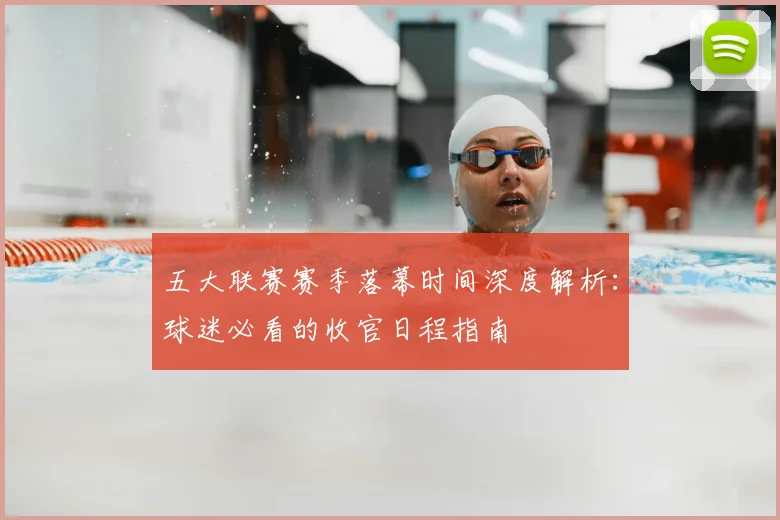 五大联赛赛季落幕时间深度解析：球迷必看的收官日程指南