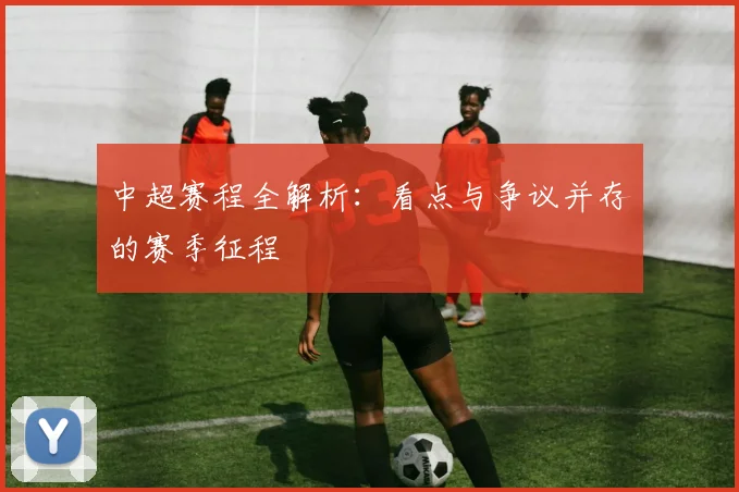 中超赛程全解析:看点与争议并存的赛季征程