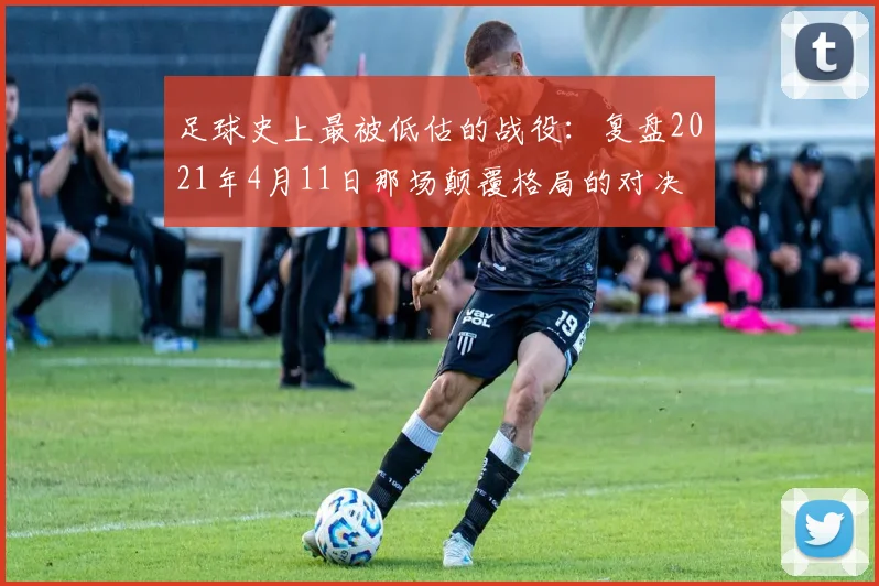 足球史上最被低估的战役：复盘2021年4月11日那场颠覆格局的对决
