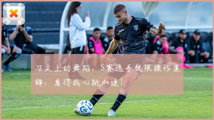 刀尖上的舞蹈,S赛选手极限操作集锦,看得我心跳加速!