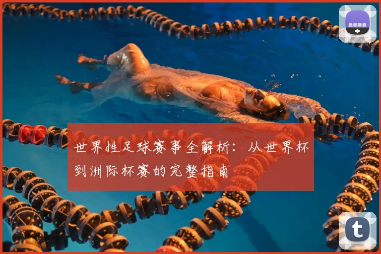 世界性足球赛事全解析:从世界杯到洲际杯赛的完整指南
