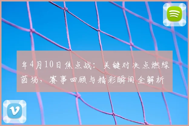 年4月10日焦点战：关键对决点燃绿茵场，赛事回顾与精彩瞬间全解析