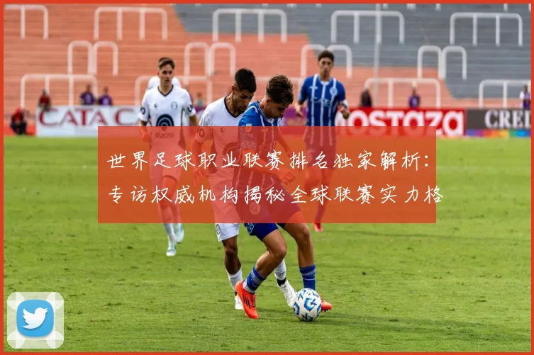 世界足球职业联赛排名独家解析:专访权威机构揭秘全球联赛实力格局