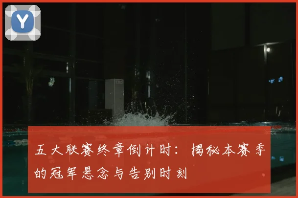 五大联赛终章倒计时:揭秘本赛季的冠军悬念与告别时刻