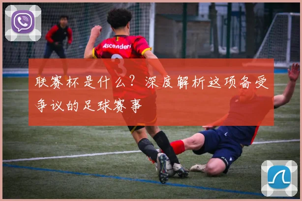 联赛杯是什么?深度解析这项备受争议的足球赛事