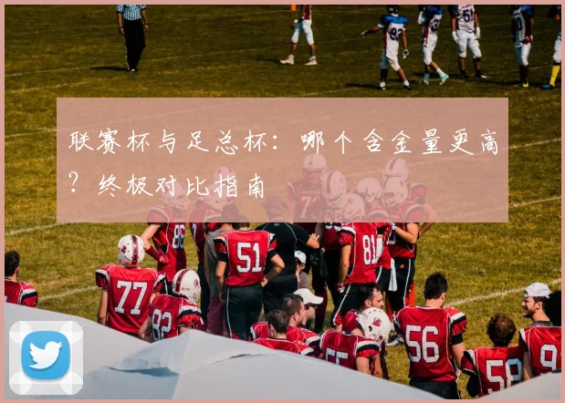 联赛杯与足总杯：哪个含金量更高？终极对比指南
