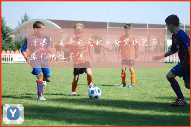 惊爆！南美电竞积分榜突现黑马，豪门地位不保