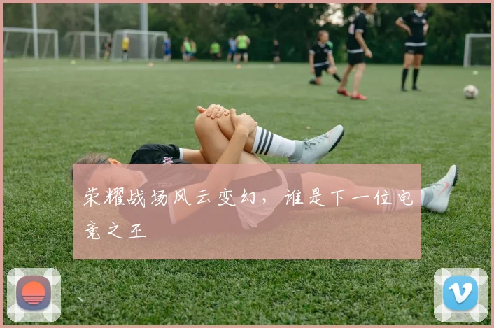 荣耀战场风云变幻，谁是下一位电竞之王
